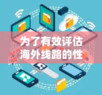 为了有效评估海外线路的性能,以下是一个有条理的测试策略和工具组合,帮助确保网络质量和稳定性