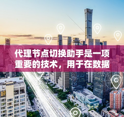 代理节点切换助手是一项重要的技术，用于在数据采集和网络监控中确保高效可靠的数据传输。以下是对其工作原理和应用的详细分析