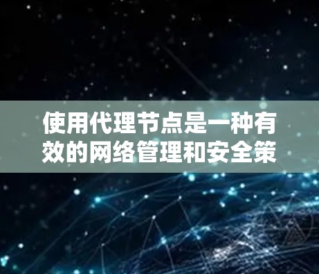 使用代理节点是一种有效的网络管理和安全策略，适用于多种场景。以下是分步骤的指南，帮助您理解和使用代理节点