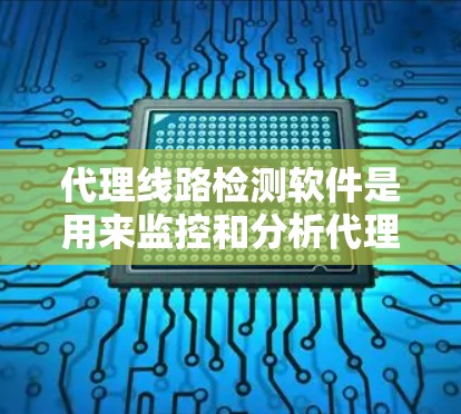 代理线路检测软件是用来监控和分析代理服务器的性能、延迟和连接问题的工具,确保代理服务器正常运行。以下是针对代理线路检测软件的详细解答