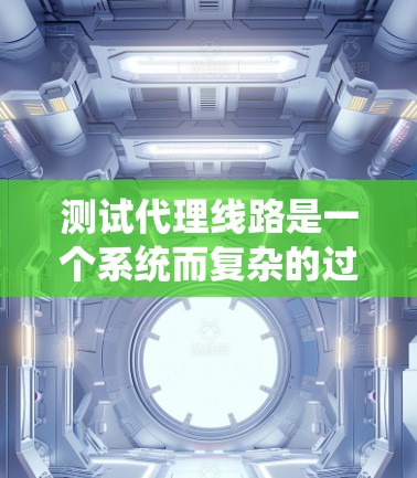 测试代理线路是一个系统而复杂的过程,需要从多个维度进行全面评估。以下是一个有条理的测试步骤指南,帮助您顺利完成代理线路的测试工作 测试代理线路是一个系统而复杂的过程,需要从多个维度进行全面评估。以下是一个有条理的测试步骤指南,帮助您顺利完成代理线路的测试工作