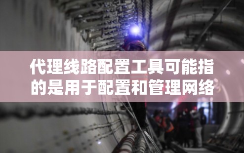 代理线路配置工具可能指的是用于配置和管理网络代理服务器或VPN线路的工具。以下是一些常见的代理线路配置工具和相关信息