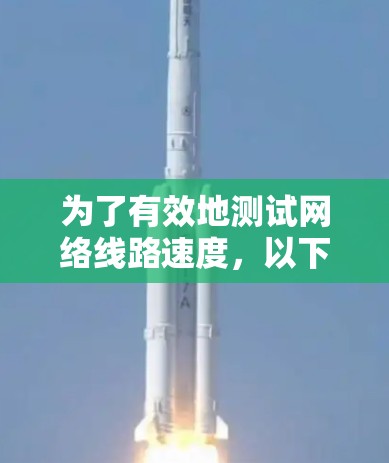 为了有效地测试网络线路速度,以下是根据您的需求和考虑因素选择的网络测速工具的分步说明 为了有效地测试网络线路速度,以下是根据您的需求和考虑因素选择的网络测速工具的分步说明
