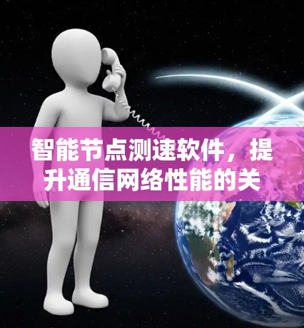 智能节点测速软件,提升通信网络性能的关键工具 智能节点测速软件,提升通信网络性能的关键工具