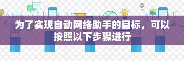 为了实现自动网络助手的目标,可以按照以下步骤进行 为了实现自动网络助手的目标,可以按照以下步骤进行