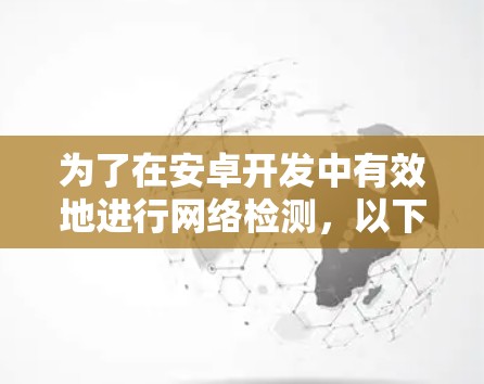 为了在安卓开发中有效地进行网络检测,以下是一个有条理的解决方案,帮助你根据具体需求选择合适的工具,并通过实际操作来实现 为了在安卓开发中有效地进行网络检测,以下是一个有条理的解决方案,帮助你根据具体需求选择合适的工具,并通过实际操作来实现