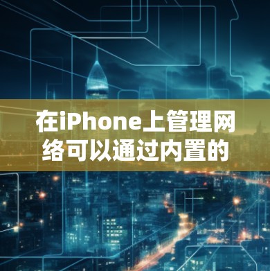在iPhone上管理网络可以通过内置的设置和一些第三方应用来实现。以下是一些常用的网络管理软件和工具