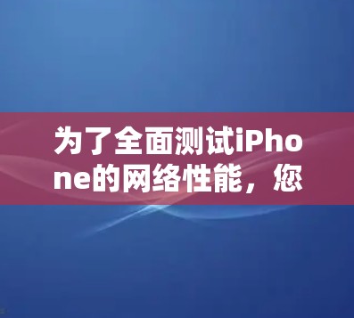 为了全面测试iPhone的网络性能,您可以按照以下步骤选择和使用合适的工具和平台 为了全面测试iPhone的网络性能,您可以按照以下步骤选择和使用合适的工具和平台
