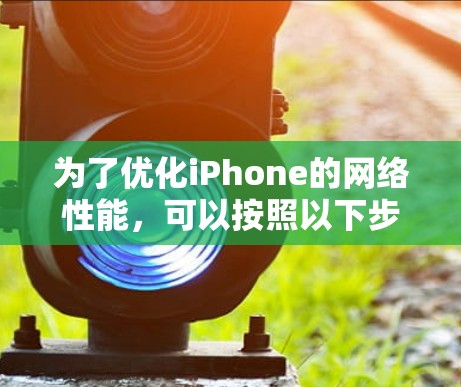 为了优化iPhone的网络性能,可以按照以下步骤进行调整和测试 为了优化iPhone的网络性能,可以按照以下步骤进行调整和测试