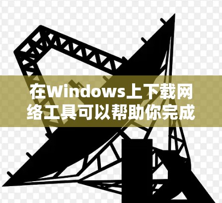 在Windows上下载网络工具可以帮助你完成诸如文件传输、网络测试、远程控制等任务。以下是一些常用的网络工具及其下载链接