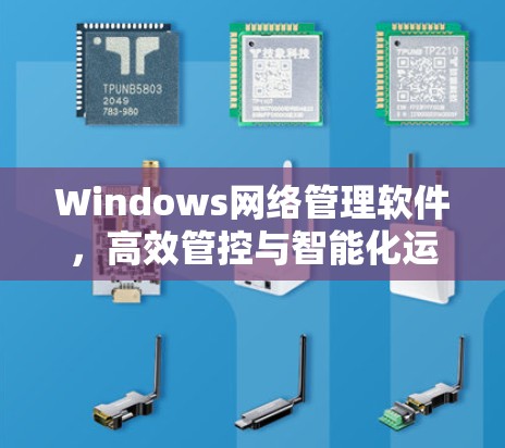 Windows网络管理软件,高效管控与智能化运维 Windows网络管理软件,高效管控与智能化运维