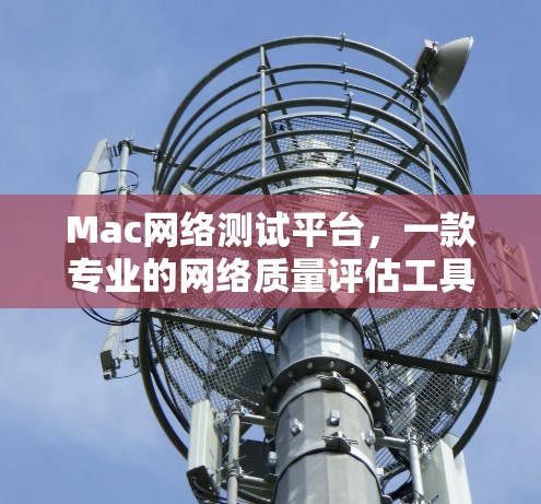 Mac网络测试平台,一款专业的网络质量评估工具