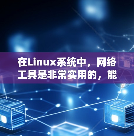 在Linux系统中,网络工具是非常实用的,能够帮助你进行网络调试、监控和优化。以下是下载和安装这些工具的分步指南 在Linux系统中,网络工具是非常实用的,能够帮助你进行网络调试、监控和优化。以下是下载和安装这些工具的分步指南