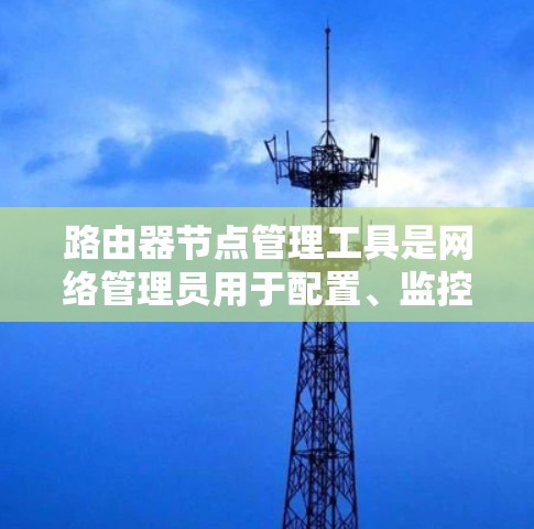 路由器节点管理工具是网络管理员用于配置、监控和管理路由器节点的多功能工具。以下是对这些工具的详细分类和使用建议 路由器节点管理工具是网络管理员用于配置、监控和管理路由器节点的多功能工具。以下是对这些工具的详细分类和使用建议
