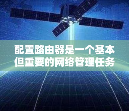 配置路由器是一个基本但重要的网络管理任务。以下是一个详细的路由器配置指南,假设你使用的是一个标准的路由器。每个步骤都有解释,帮助你顺利完成配置 配置路由器是一个基本但重要的网络管理任务。以下是一个详细的路由器配置指南,假设你使用的是一个标准的路由器。每个步骤都有解释,帮助你顺利完成配置