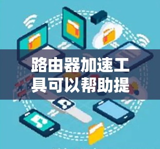 路由器加速工具可以帮助提高网络性能，优化路由器的资源使用，或者实现更高效的网络加速。以下是一些常见的路由器加速工具和相关资源，供您参考