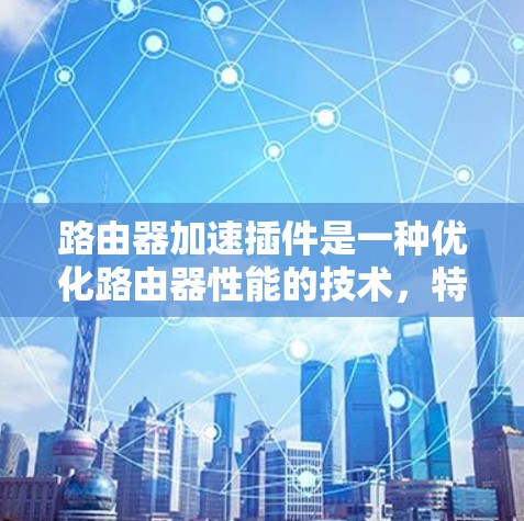 路由器加速插件是一种优化路由器性能的技术,特别是在虚拟化环境中,通过利用硬件加速和软件优化来提升路由功能的处理能力。以下是对路由器加速插件的详细总结