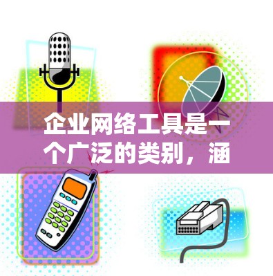 企业网络工具是一个广泛的类别,涵盖了从网络监控到安全防护,从数据备份到网络分析等多个方面。以下是一些常用的企业网络工具及其下载方式和用途
