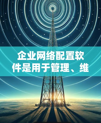 企业网络配置软件是用于管理、维护和优化企业网络的工具,涵盖了从网络设备配置、安全管理、性能监控到自动化运维等多个方面。以下是一些常用的企业网络配置软件和工具
