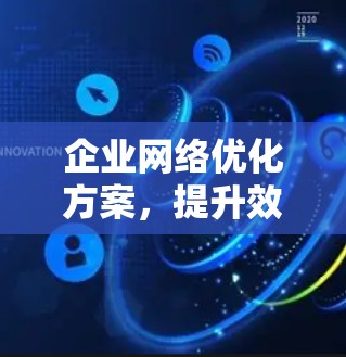 企业网络优化方案,提升效率与安全性 企业网络优化方案,提升效率与安全性