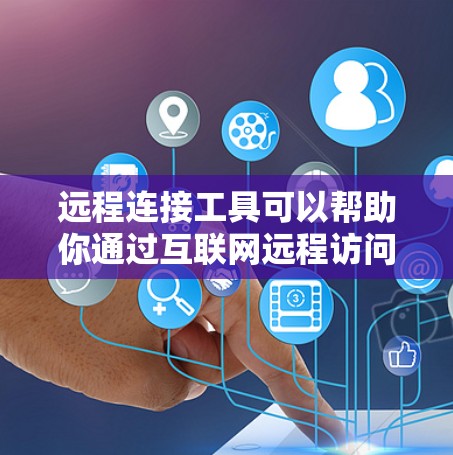 远程连接工具可以帮助你通过互联网远程访问和控制其他计算机或设备。以下是一些常用的远程连接工具，你可以根据需求选择合适的