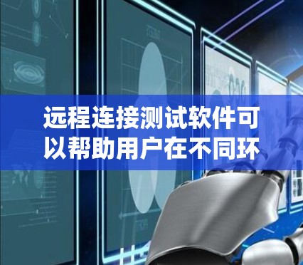 远程连接测试软件可以帮助用户在不同环境下进行测试，确保系统的稳定性和性能。以下是一些常用的远程连接测试工具和策略