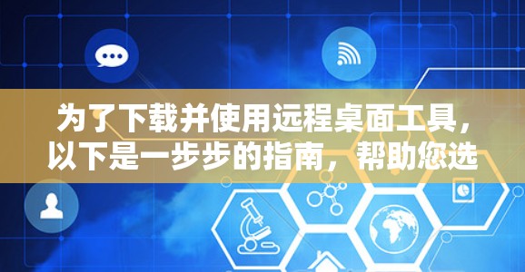 为了下载并使用远程桌面工具,以下是一步步的指南,帮助您选择并安装合适的工具 为了下载并使用远程桌面工具,以下是一步步的指南,帮助您选择并安装合适的工具