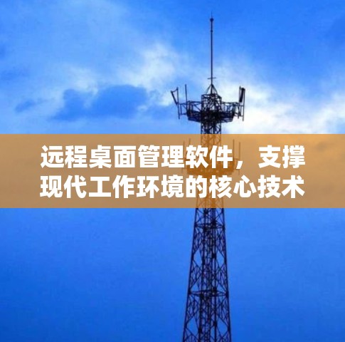 远程桌面管理软件,支撑现代工作环境的核心技术 远程桌面管理软件,支撑现代工作环境的核心技术