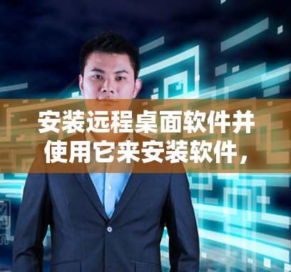安装远程桌面软件并使用它来安装软件,可以按照以下步骤进行