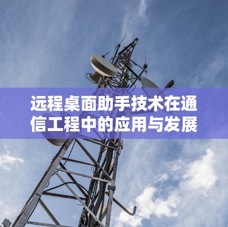 远程桌面助手技术在通信工程中的应用与发展
