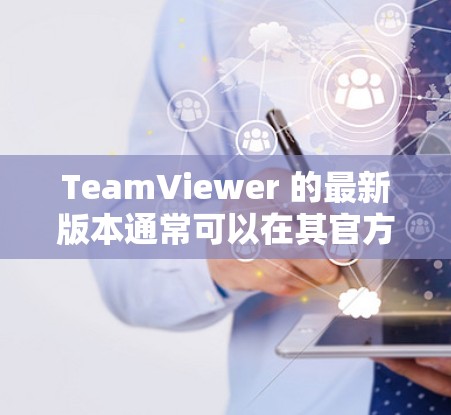 TeamViewer 的最新版本通常可以在其官方网站或应用商店中找到。以下是获取最新版本的步骤