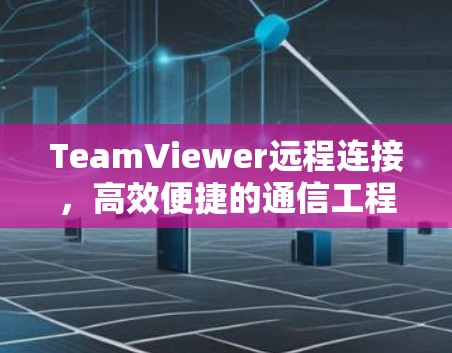 TeamViewer远程连接,高效便捷的通信工程解决方案
