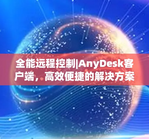 全能远程控制|AnyDesk客户端,高效便捷的解决方案 全能远程控制|AnyDesk客户端,高效便捷的解决方案