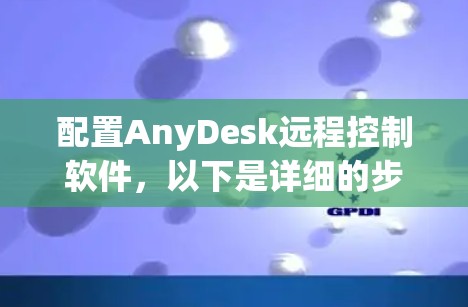 配置AnyDesk远程控制软件,以下是详细的步骤指南