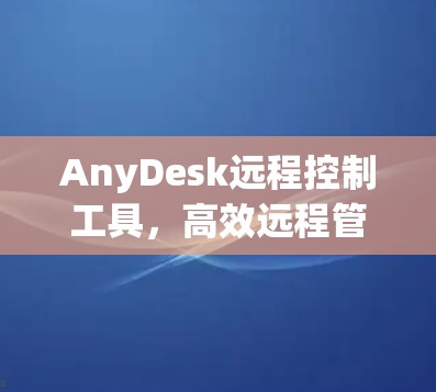 AnyDesk远程控制工具,高效远程管理解决方案