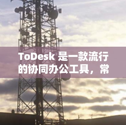 ToDesk 是一款流行的协同办公工具，常用于团队合作、项目管理和文档协作等场景。如果你想了解 ToDesk 的最新版本，可以通过以下步骤获取
