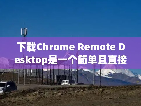 下载Chrome Remote Desktop是一个简单且直接的过程，以下是详细的步骤指南