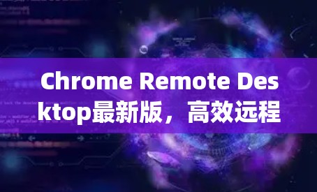 Chrome Remote Desktop最新版，高效远程控制的新标杆