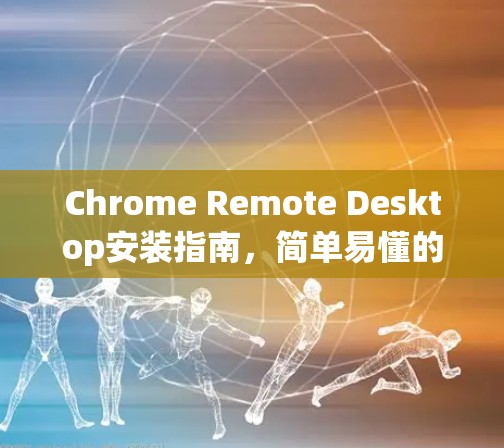 Chrome Remote Desktop安装指南，简单易懂的安装步骤