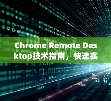 Chrome Remote Desktop技术指南,快速实现远程控制