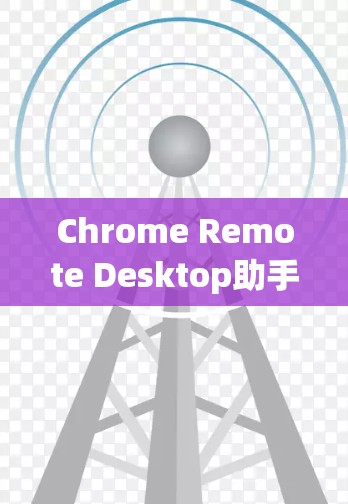 Chrome Remote Desktop助手,提升远程协作效率的利器 Chrome Remote Desktop助手,提升远程协作效率的利器