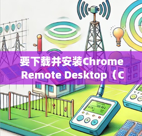 要下载并安装Chrome Remote Desktop(CRD)软件,请按照以下步骤操作 要下载并安装Chrome Remote Desktop(CRD)软件,请按照以下步骤操作
