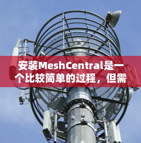 安装MeshCentral是一个比较简单的过程,但需要仔细按照步骤操作以确保顺利完成。以下是MeshCentral的详细安装教程