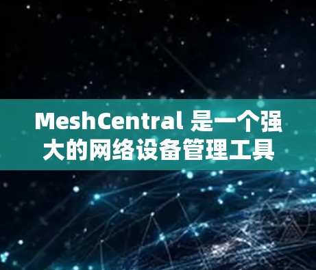 MeshCentral 是一个强大的网络设备管理工具，能够帮助用户轻松管理和监控多种网络设备。以下是使用 MeshCentral 的基本步骤和注意事项
