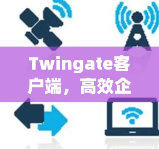 Twingate客户端,高效企业通信的最佳选择 Twingate客户端,高效企业通信的最佳选择