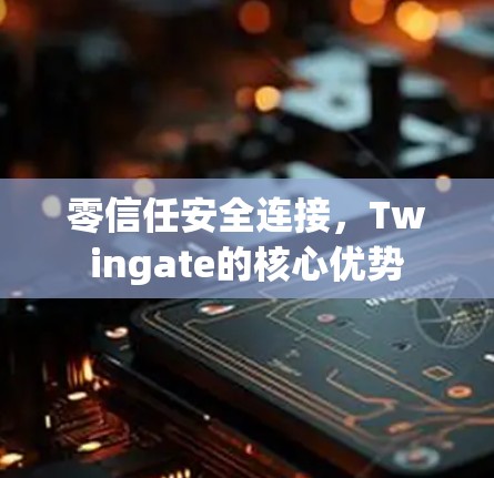 零信任安全连接，Twingate的核心优势