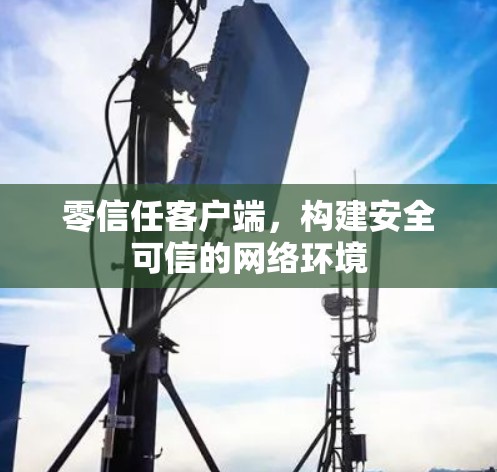 零信任客户端,构建安全可信的网络环境 零信任客户端,构建安全可信的网络环境