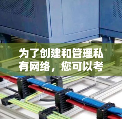 为了创建和管理私有网络，您可以考虑以下几种工具，每种工具都有其特点和适用场景