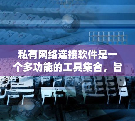 私有网络连接软件是一个多功能的工具集合，旨在帮助用户创建、管理和连接到私有网络。以下是针对不同操作系统的推荐软件及其详细信息
