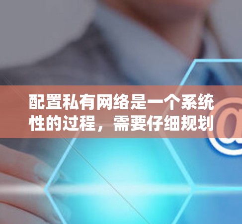 配置私有网络是一个系统性的过程，需要仔细规划和执行。以下是分步骤的指南，帮助您顺利完成私有网络的配置
